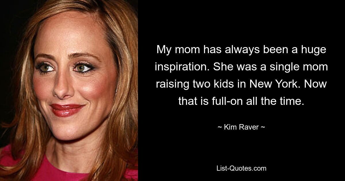 My mom has always been a huge inspiration. She was a single mom raising two kids in New York. Now that is full-on all the time. — © Kim Raver