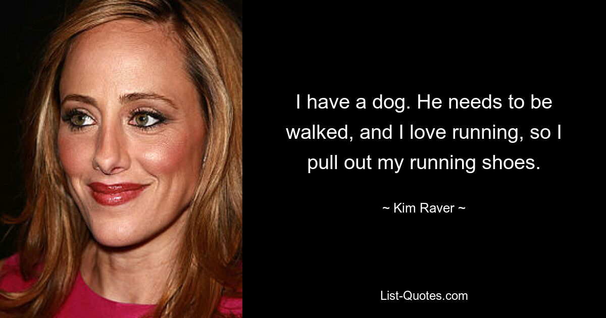 I have a dog. He needs to be walked, and I love running, so I pull out my running shoes. — © Kim Raver