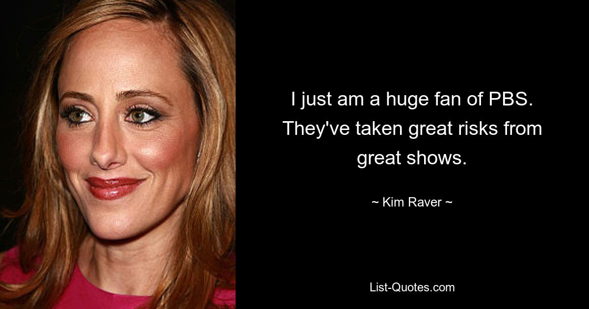 I just am a huge fan of PBS. They've taken great risks from great shows. — © Kim Raver