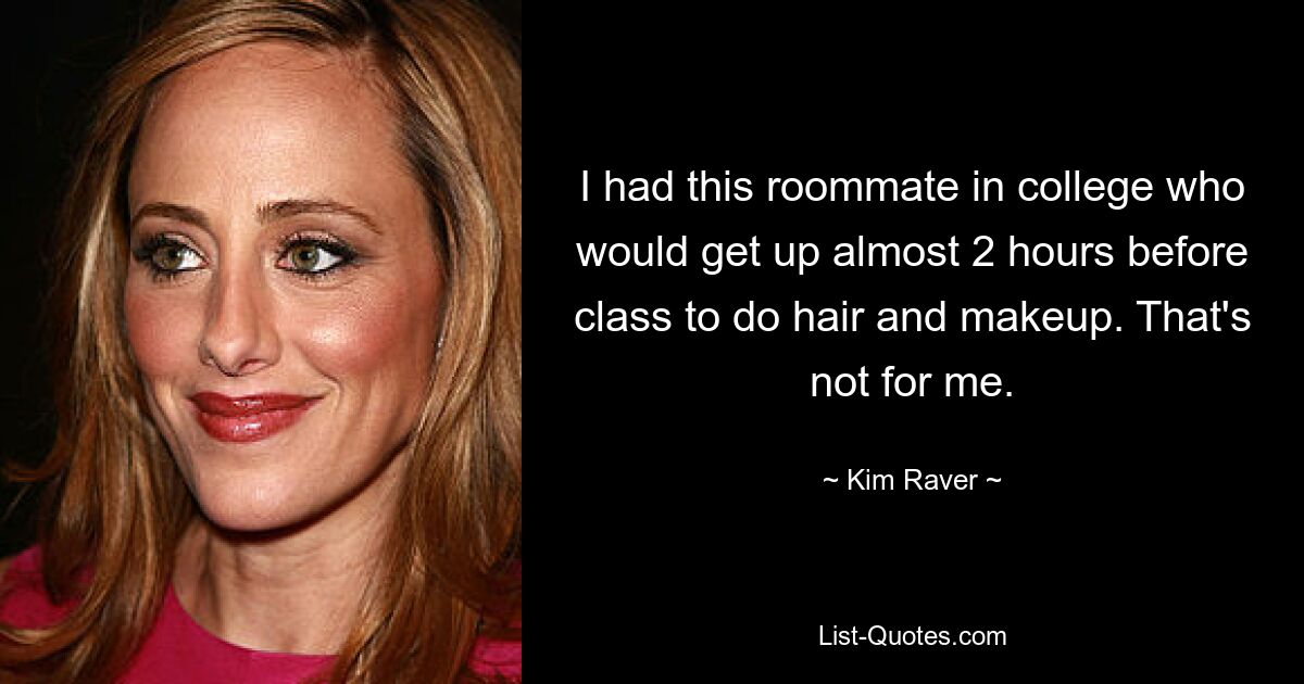 I had this roommate in college who would get up almost 2 hours before class to do hair and makeup. That's not for me. — © Kim Raver