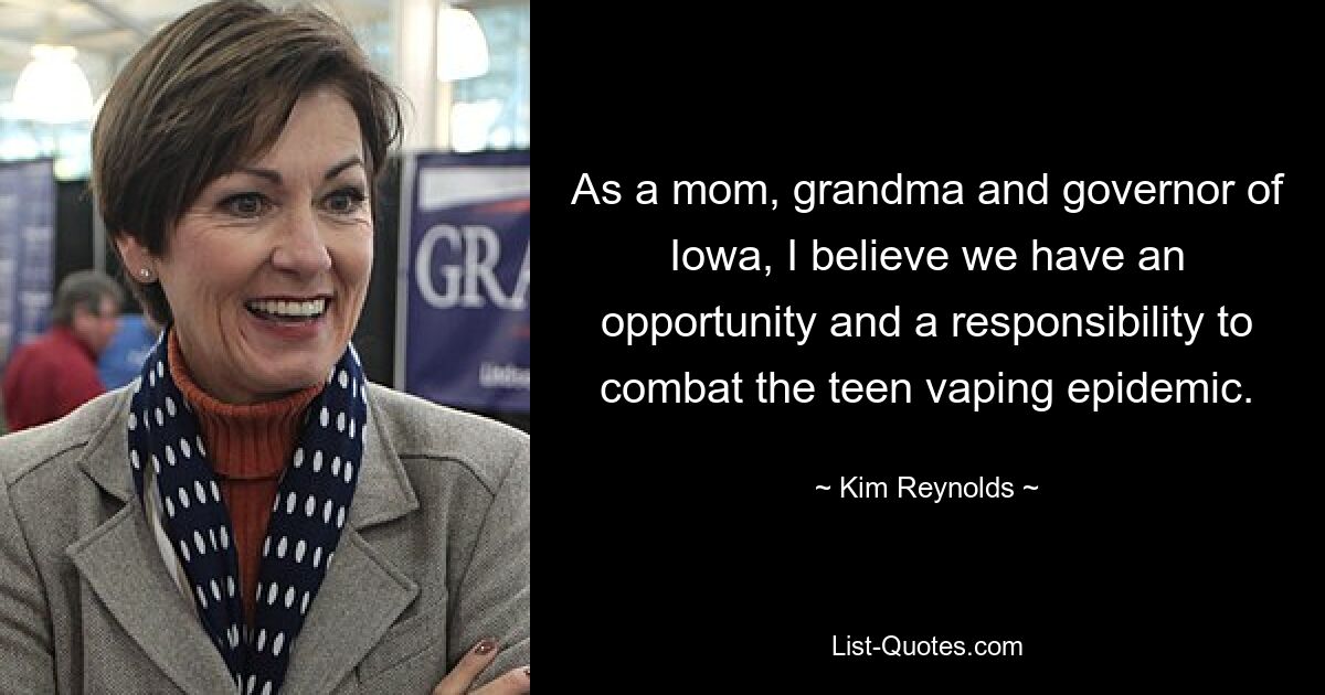 As a mom, grandma and governor of Iowa, I believe we have an opportunity and a responsibility to combat the teen vaping epidemic. — © Kim Reynolds