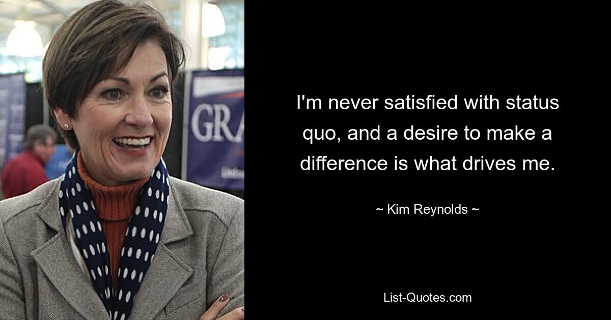 I'm never satisfied with status quo, and a desire to make a difference is what drives me. — © Kim Reynolds