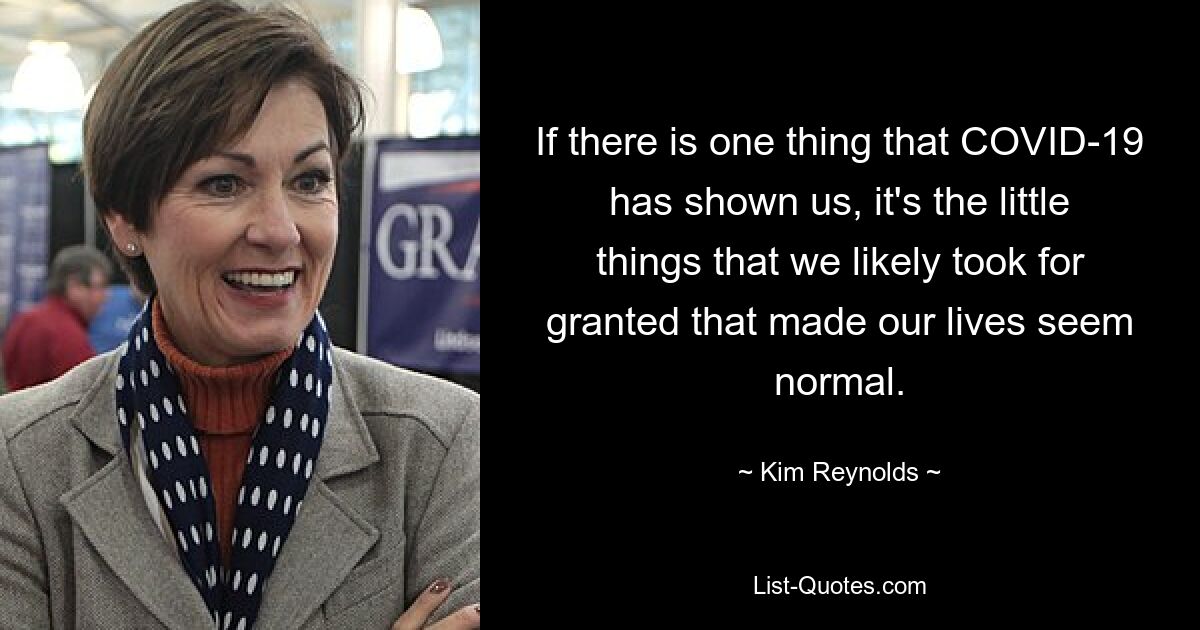 If there is one thing that COVID-19 has shown us, it's the little things that we likely took for granted that made our lives seem normal. — © Kim Reynolds