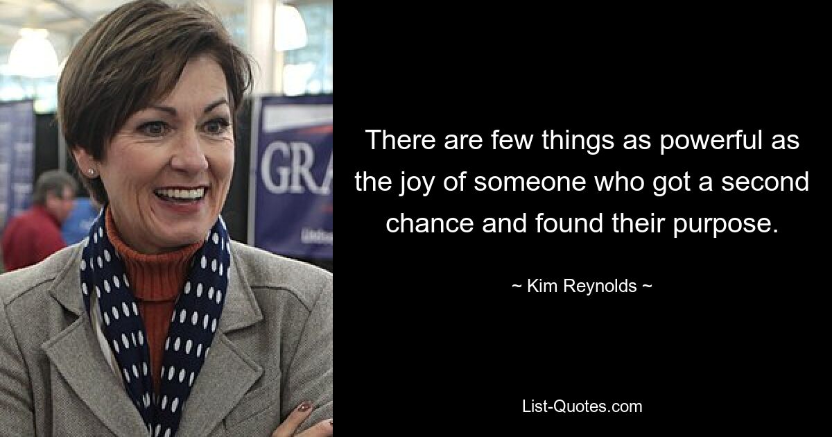 There are few things as powerful as the joy of someone who got a second chance and found their purpose. — © Kim Reynolds