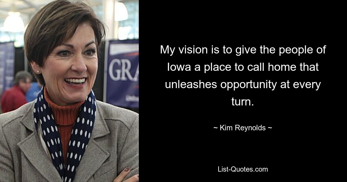 My vision is to give the people of Iowa a place to call home that unleashes opportunity at every turn. — © Kim Reynolds