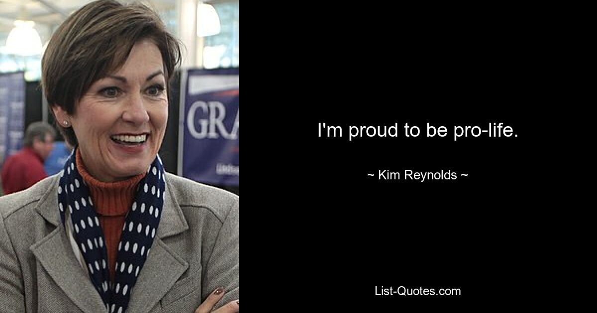 I'm proud to be pro-life. — © Kim Reynolds