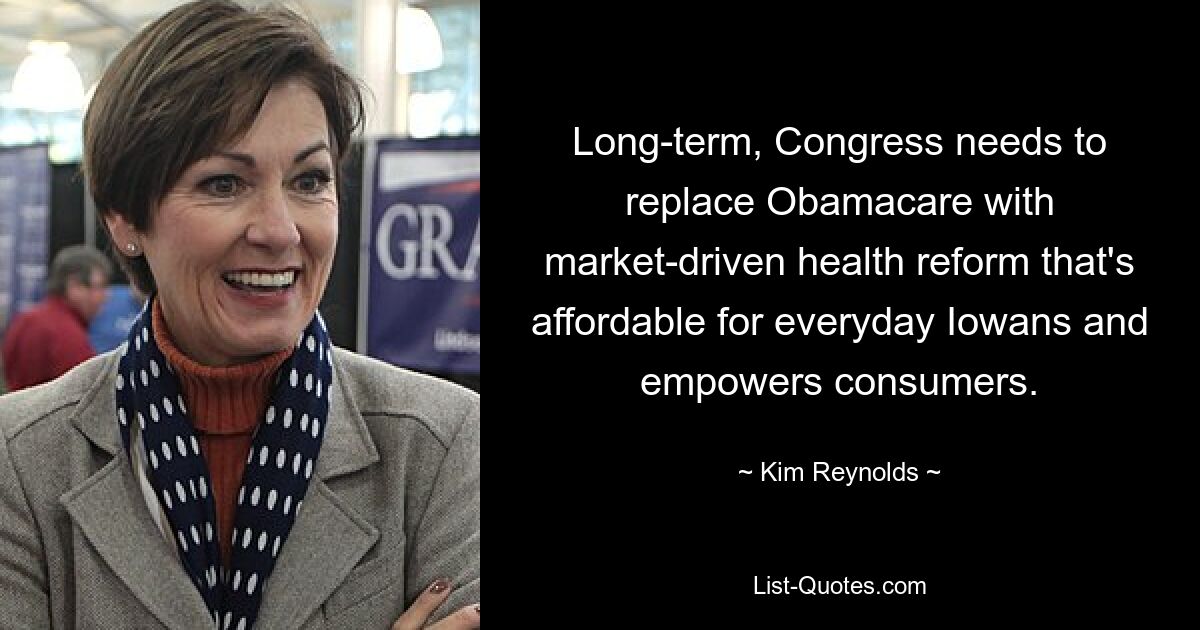 Long-term, Congress needs to replace Obamacare with market-driven health reform that's affordable for everyday Iowans and empowers consumers. — © Kim Reynolds