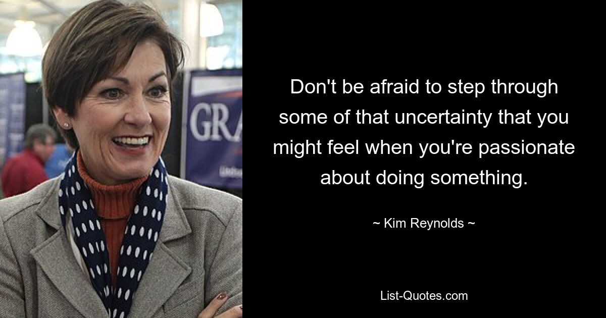 Don't be afraid to step through some of that uncertainty that you might feel when you're passionate about doing something. — © Kim Reynolds