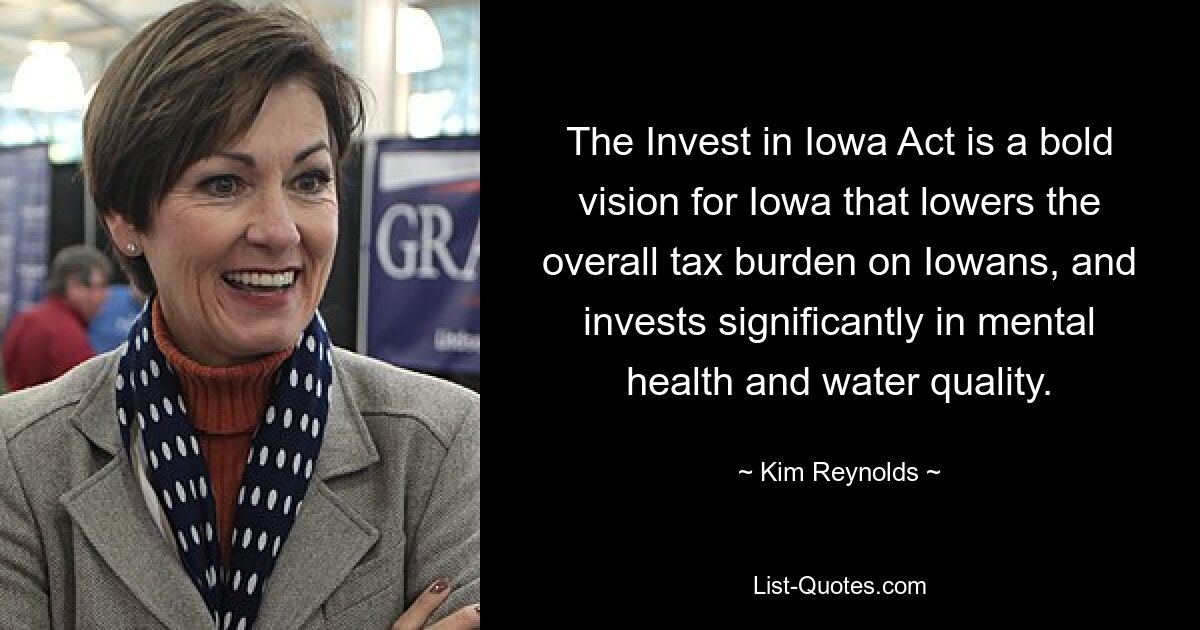 The Invest in Iowa Act is a bold vision for Iowa that lowers the overall tax burden on Iowans, and invests significantly in mental health and water quality. — © Kim Reynolds