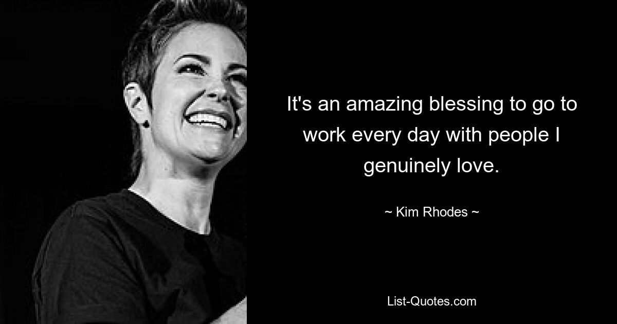 It's an amazing blessing to go to work every day with people I genuinely love. — © Kim Rhodes