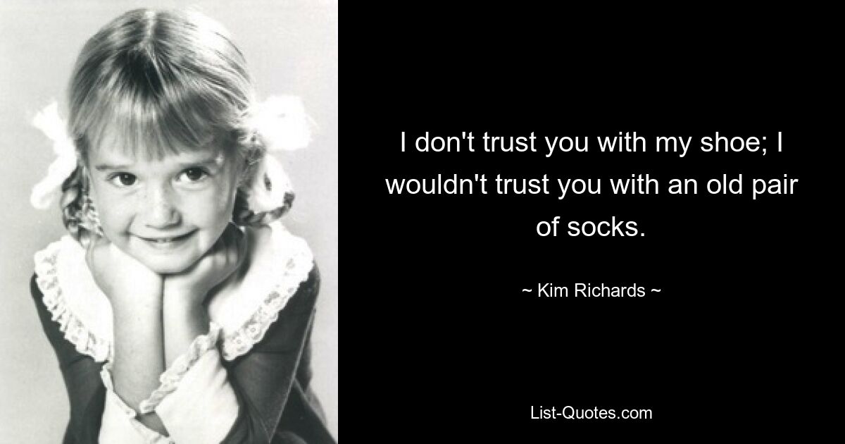 I don't trust you with my shoe; I wouldn't trust you with an old pair of socks. — © Kim Richards