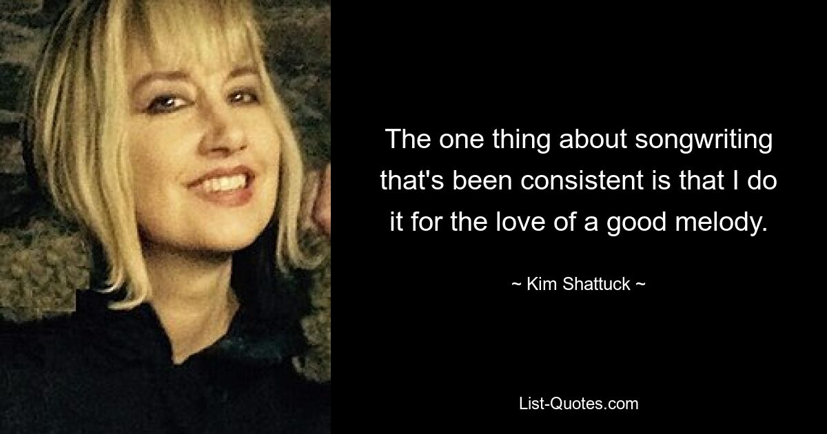 The one thing about songwriting that's been consistent is that I do it for the love of a good melody. — © Kim Shattuck