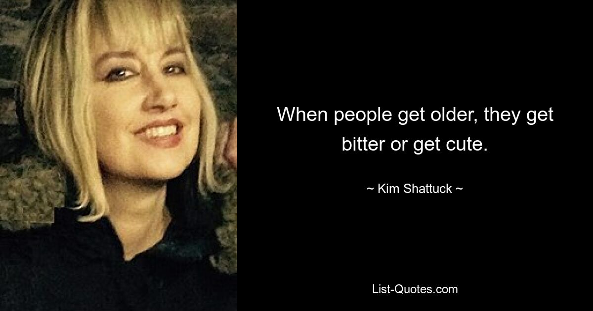 When people get older, they get bitter or get cute. — © Kim Shattuck