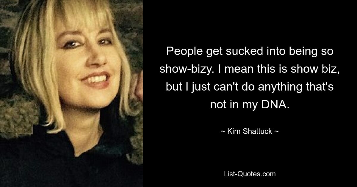 People get sucked into being so show-bizy. I mean this is show biz, but I just can't do anything that's not in my DNA. — © Kim Shattuck