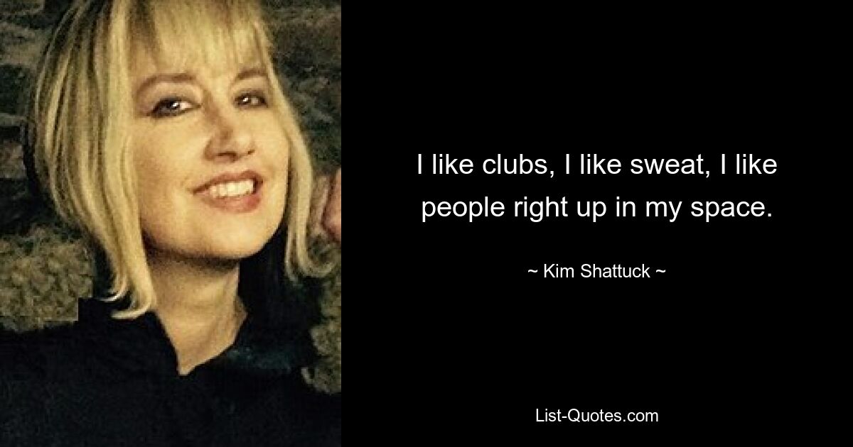 I like clubs, I like sweat, I like people right up in my space. — © Kim Shattuck