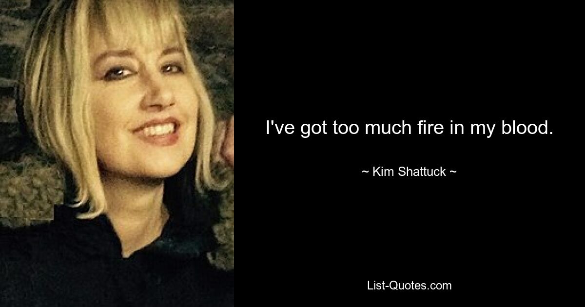 I've got too much fire in my blood. — © Kim Shattuck