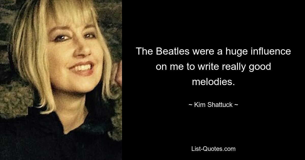 The Beatles were a huge influence on me to write really good melodies. — © Kim Shattuck