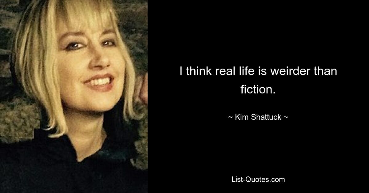 I think real life is weirder than fiction. — © Kim Shattuck