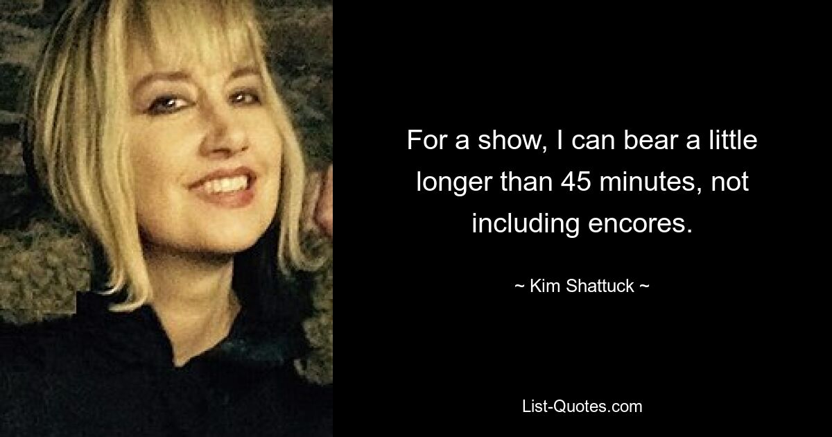 For a show, I can bear a little longer than 45 minutes, not including encores. — © Kim Shattuck