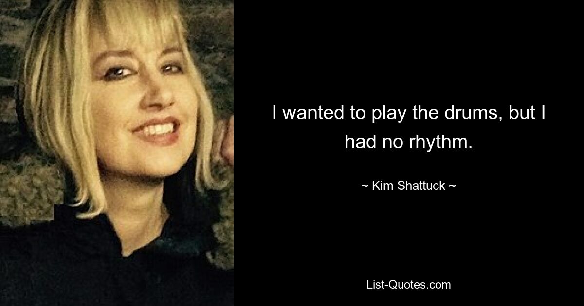 I wanted to play the drums, but I had no rhythm. — © Kim Shattuck