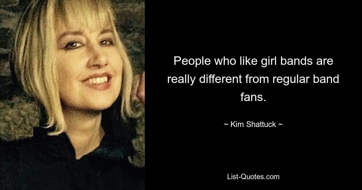 People who like girl bands are really different from regular band fans. — © Kim Shattuck