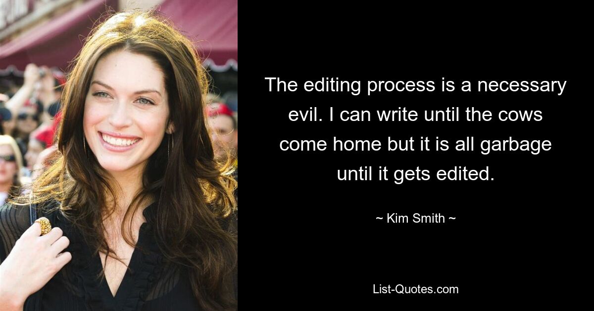 The editing process is a necessary evil. I can write until the cows come home but it is all garbage until it gets edited. — © Kim Smith