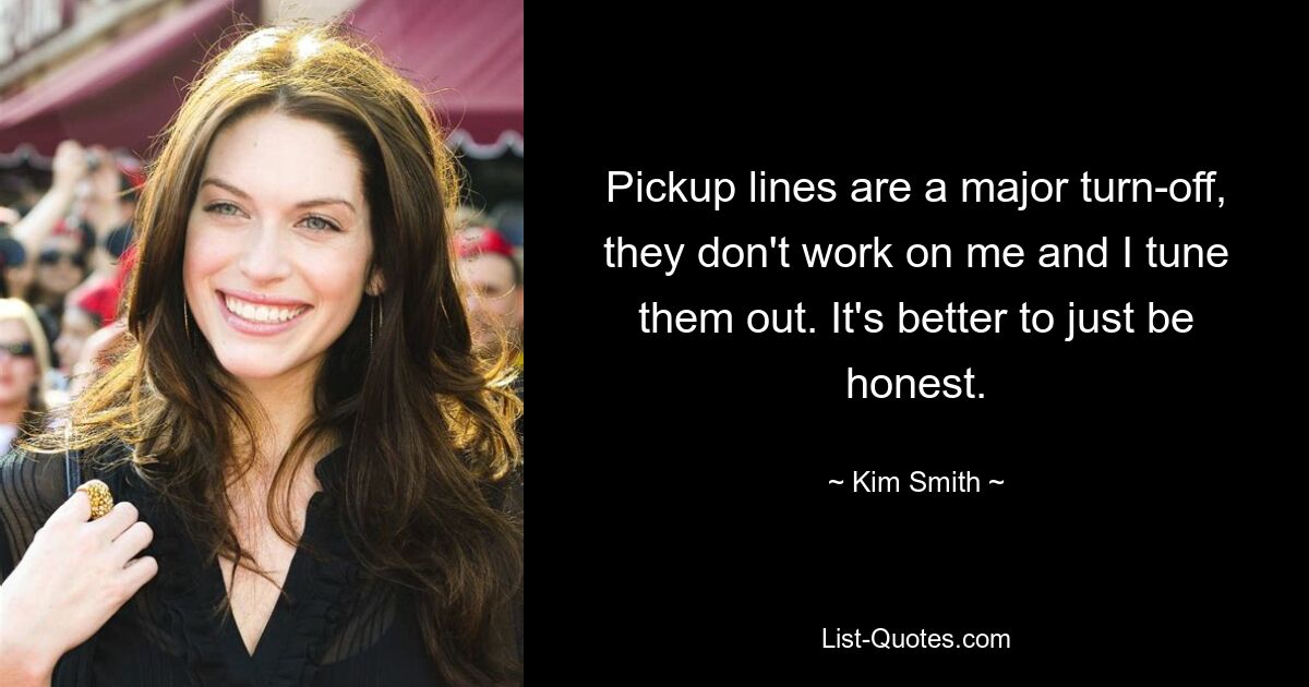 Pickup lines are a major turn-off, they don't work on me and I tune them out. It's better to just be honest. — © Kim Smith