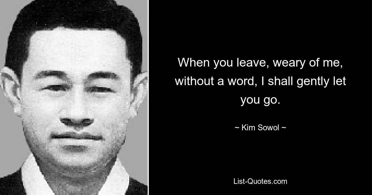 When you leave, weary of me, without a word, I shall gently let you go. — © Kim Sowol