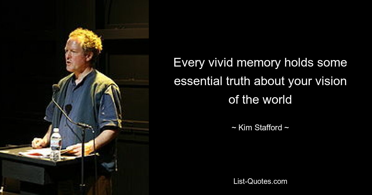 Every vivid memory holds some essential truth about your vision of the world — © Kim Stafford