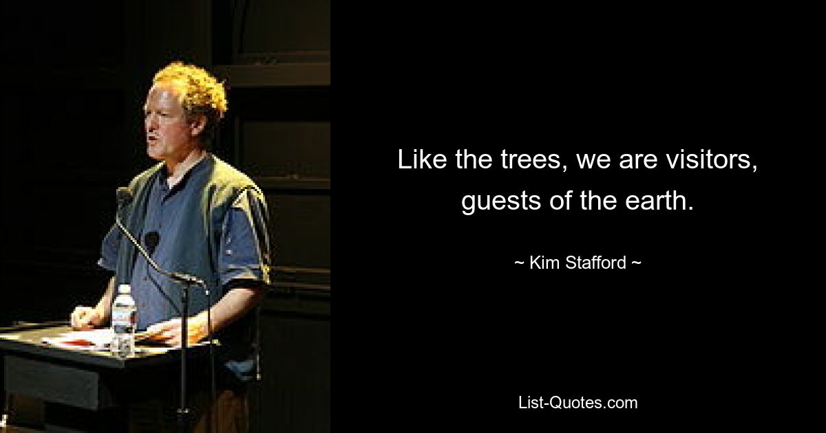 Like the trees, we are visitors, guests of the earth. — © Kim Stafford