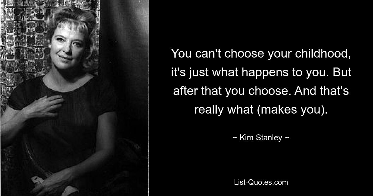 You can't choose your childhood, it's just what happens to you. But after that you choose. And that's really what (makes you). — © Kim Stanley