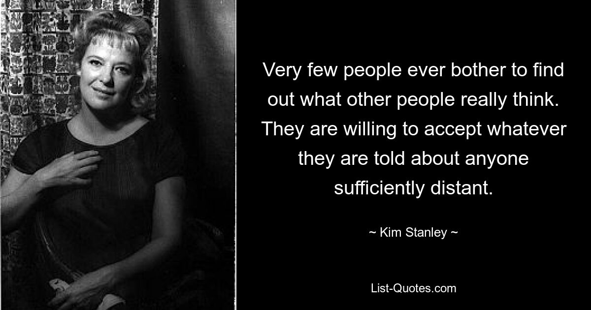 Very few people ever bother to find out what other people really think. They are willing to accept whatever they are told about anyone sufficiently distant. — © Kim Stanley