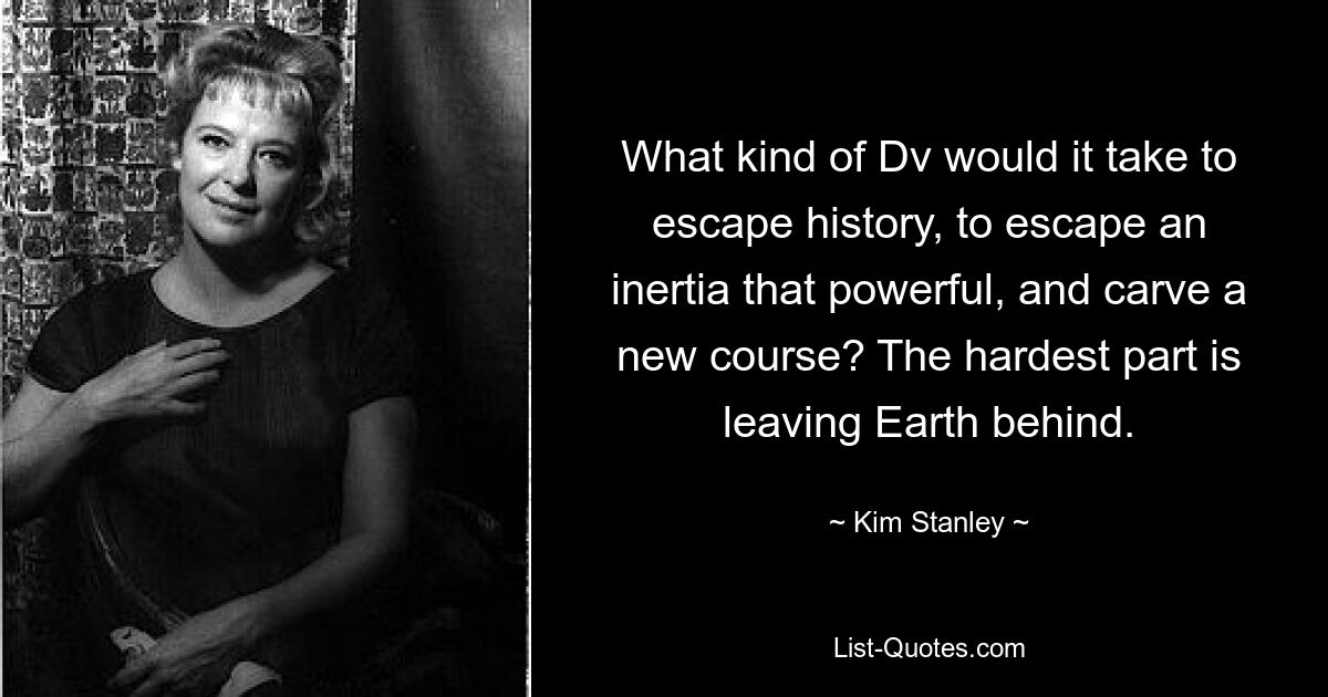 What kind of Dv would it take to escape history, to escape an inertia that powerful, and carve a new course? The hardest part is leaving Earth behind. — © Kim Stanley