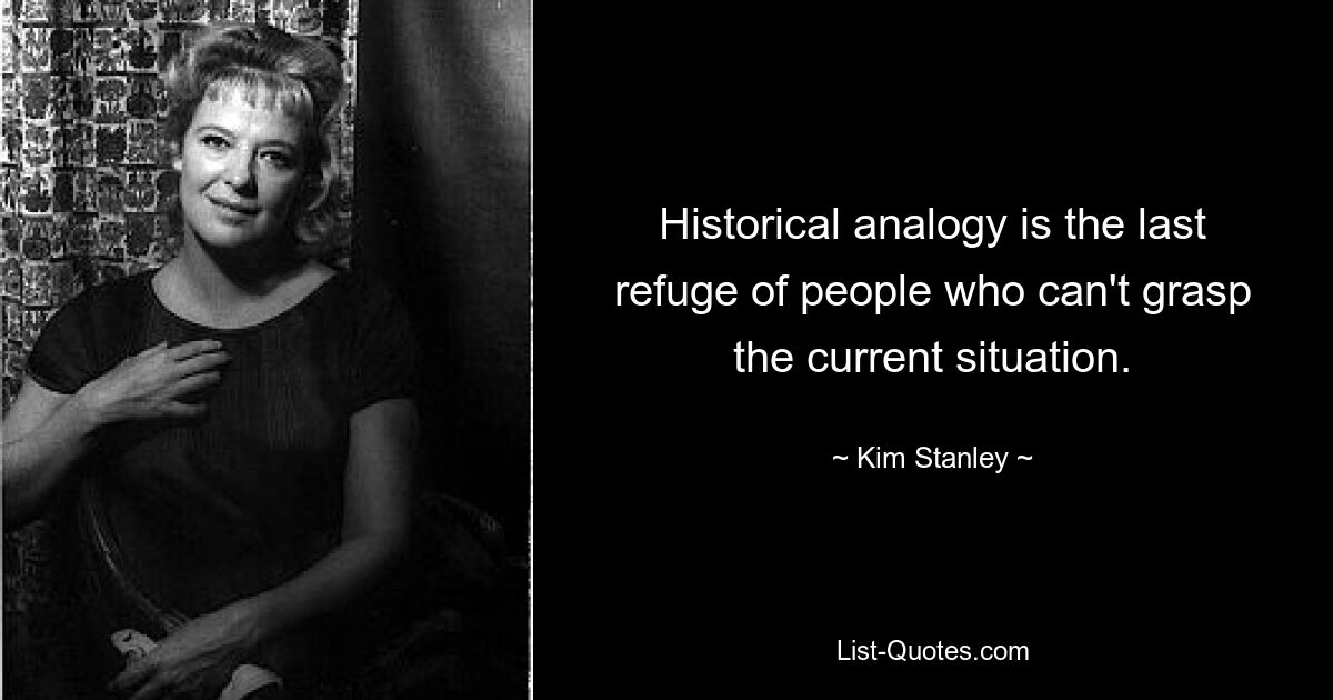 Historical analogy is the last refuge of people who can't grasp the current situation. — © Kim Stanley