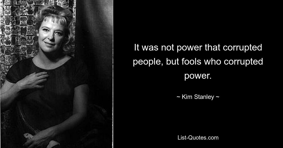 It was not power that corrupted people, but fools who corrupted power. — © Kim Stanley