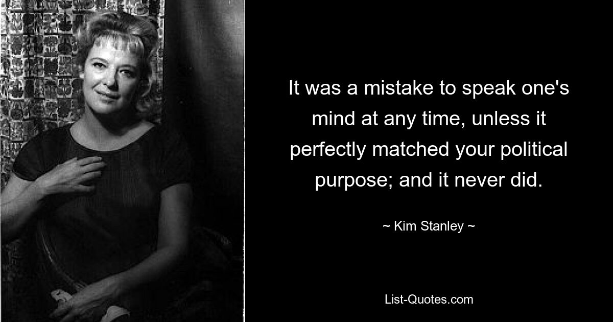 It was a mistake to speak one's mind at any time, unless it perfectly matched your political purpose; and it never did. — © Kim Stanley