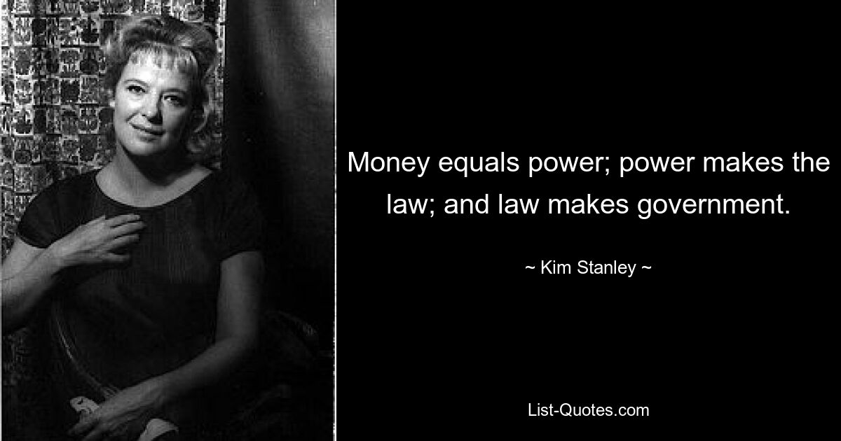 Money equals power; power makes the law; and law makes government. — © Kim Stanley