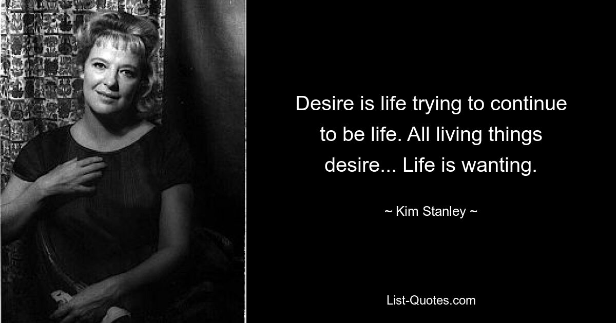 Desire is life trying to continue to be life. All living things desire... Life is wanting. — © Kim Stanley