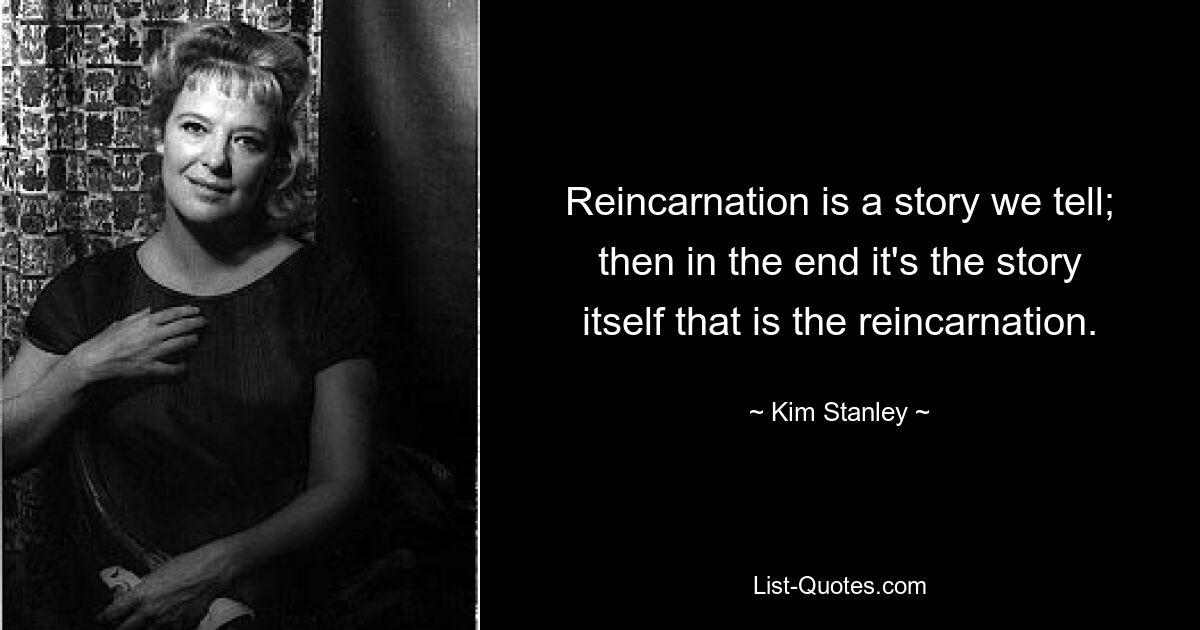 Reincarnation is a story we tell; then in the end it's the story itself that is the reincarnation. — © Kim Stanley