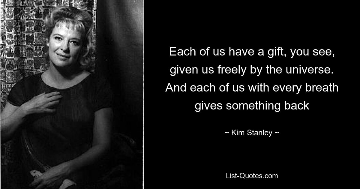 Each of us have a gift, you see, given us freely by the universe. And each of us with every breath gives something back — © Kim Stanley