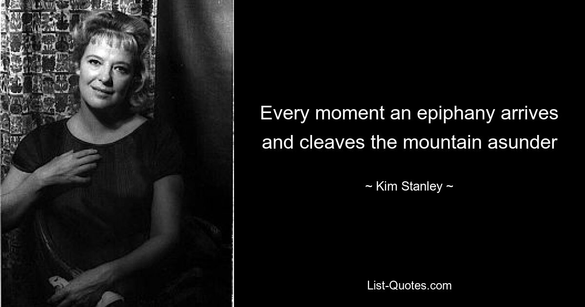 Every moment an epiphany arrives and cleaves the mountain asunder — © Kim Stanley