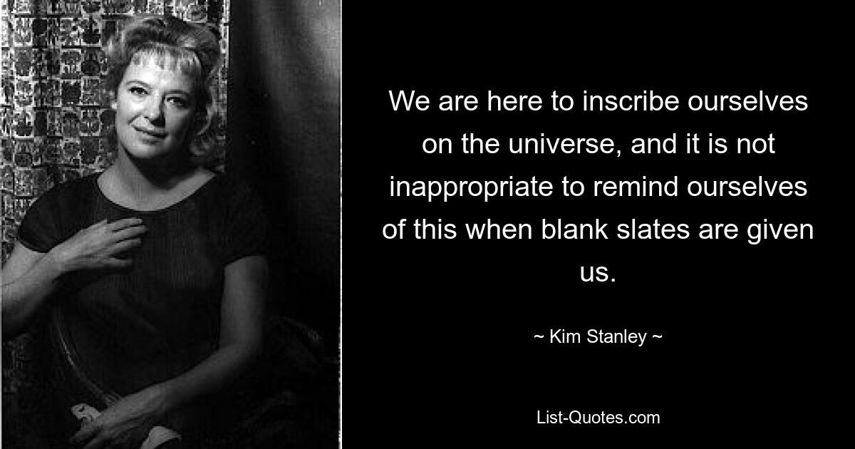 We are here to inscribe ourselves on the universe, and it is not inappropriate to remind ourselves of this when blank slates are given us. — © Kim Stanley