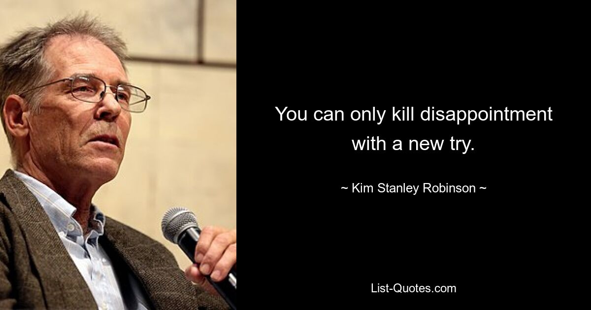 You can only kill disappointment with a new try. — © Kim Stanley Robinson