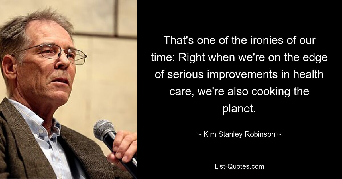 That's one of the ironies of our time: Right when we're on the edge of serious improvements in health care, we're also cooking the planet. — © Kim Stanley Robinson