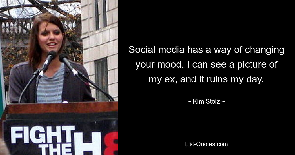 Social media has a way of changing your mood. I can see a picture of my ex, and it ruins my day. — © Kim Stolz