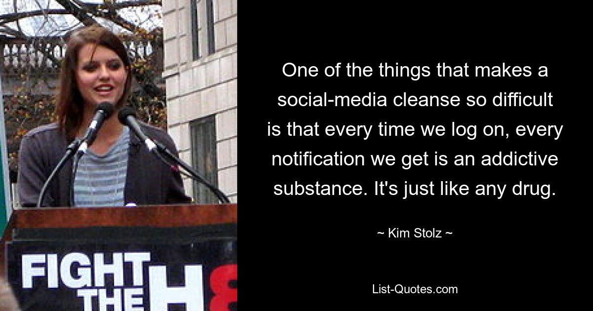 One of the things that makes a social-media cleanse so difficult is that every time we log on, every notification we get is an addictive substance. It's just like any drug. — © Kim Stolz