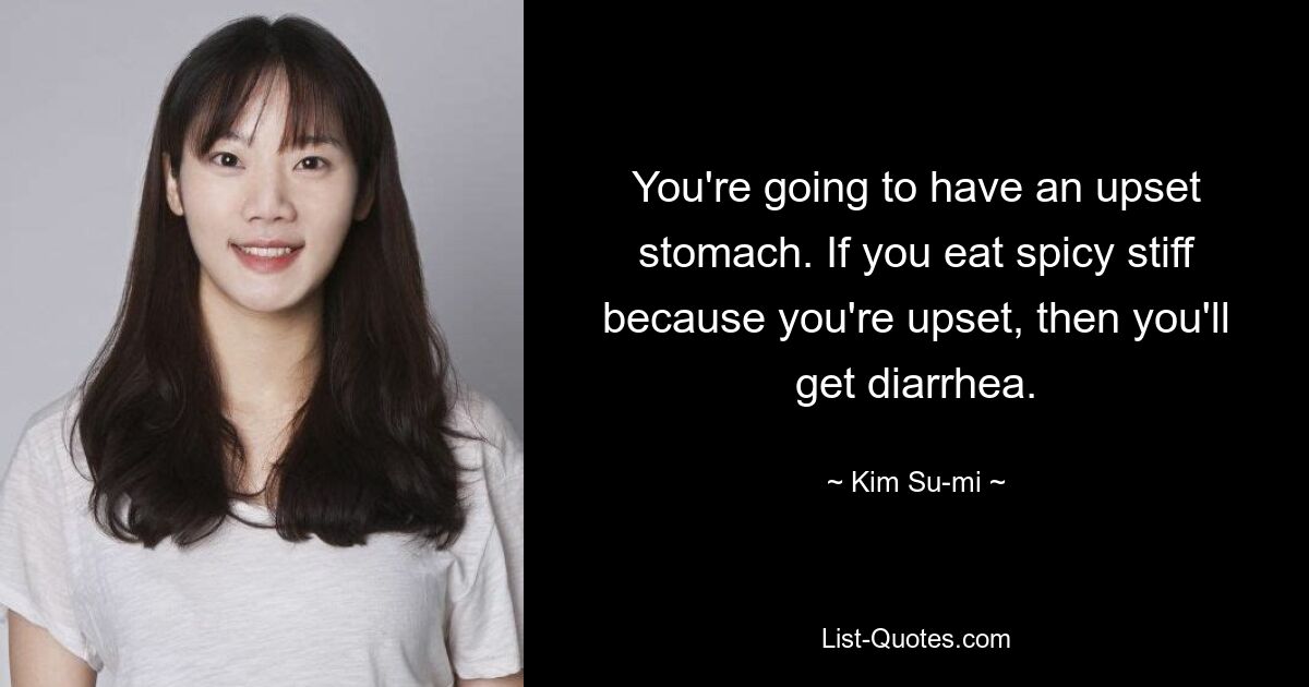 You're going to have an upset stomach. If you eat spicy stiff because you're upset, then you'll get diarrhea. — © Kim Su-mi