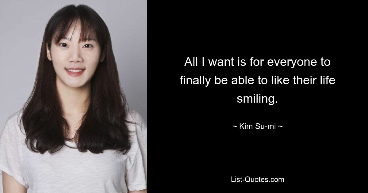 All I want is for everyone to finally be able to like their life smiling. — © Kim Su-mi