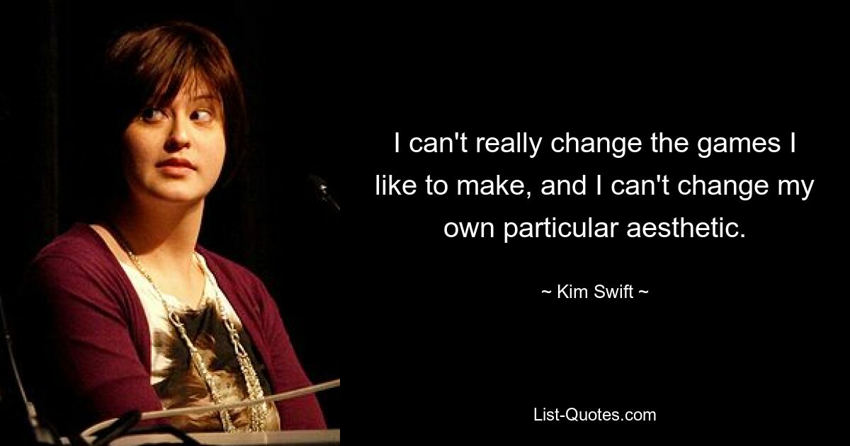 I can't really change the games I like to make, and I can't change my own particular aesthetic. — © Kim Swift