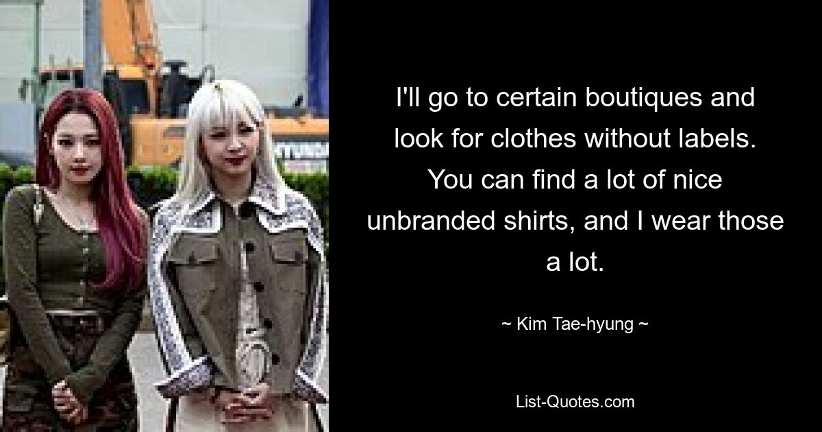 I'll go to certain boutiques and look for clothes without labels. You can find a lot of nice unbranded shirts, and I wear those a lot. — © Kim Tae-hyung